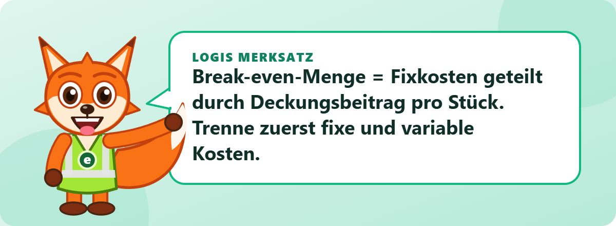 Logis Merksatz: Break-even-Menge = Fixkosten geteilt durch Deckungsbeitrag pro Stück. Trenne zuerst fixe und variable Kosten.