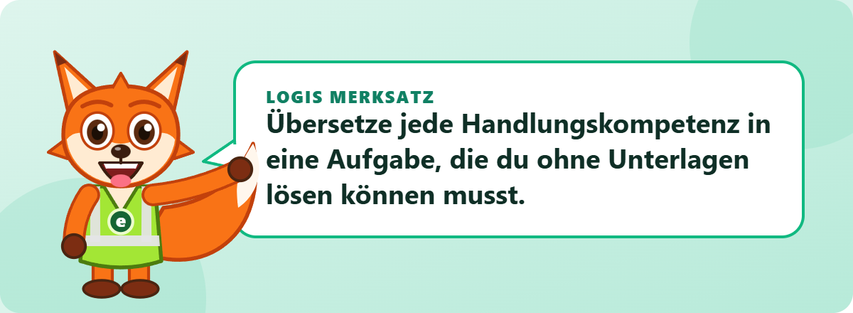 Logis Merksatz: Übersetze jede Handlungskompetenz in eine Aufgabe, die du ohne Unterlagen lösen können musst.