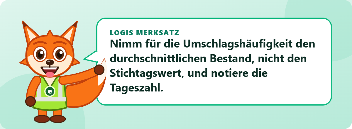 Logis Merksatz: Nimm für die Umschlagshäufigkeit den durchschnittlichen Bestand, nicht den Stichtagswert, und notiere die Tageszahl.