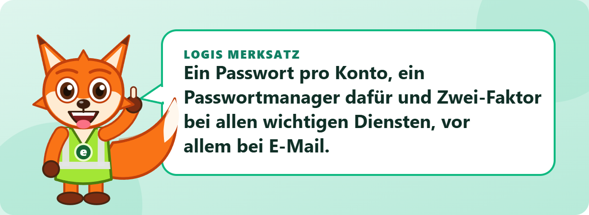 Logis Merksatz: Ein Passwort pro Konto, ein Passwortmanager dafür und Zwei-Faktor bei allen wichtigen Diensten, vor allem bei E-Mail.