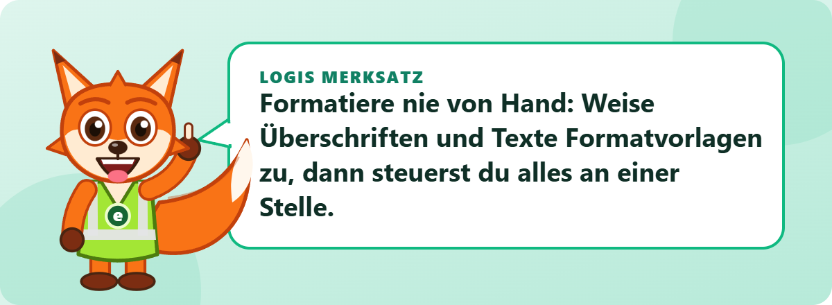 Logis Merksatz: Formatiere nie von Hand: Weise Überschriften und Texte Formatvorlagen zu, dann steuerst du alles an einer Stelle.